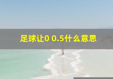 足球让0 0.5什么意思